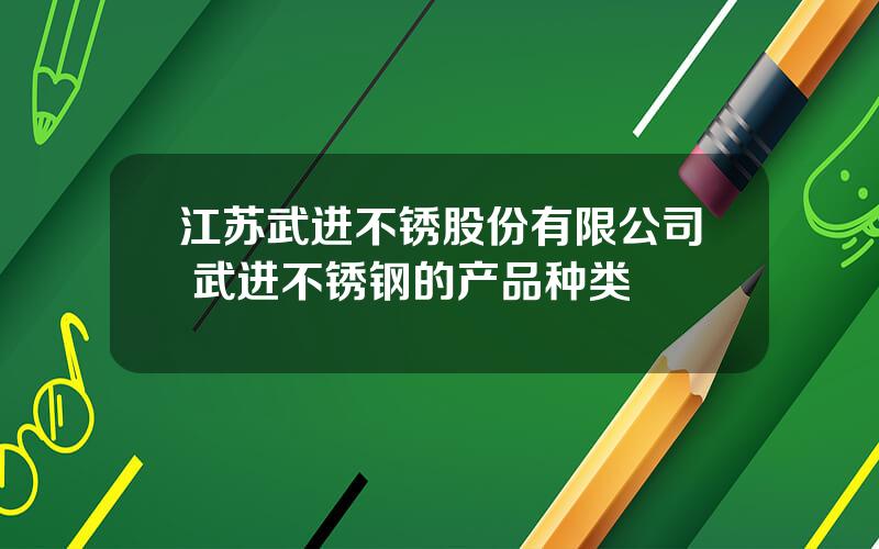 江苏武进不锈股份有限公司 武进不锈钢的产品种类